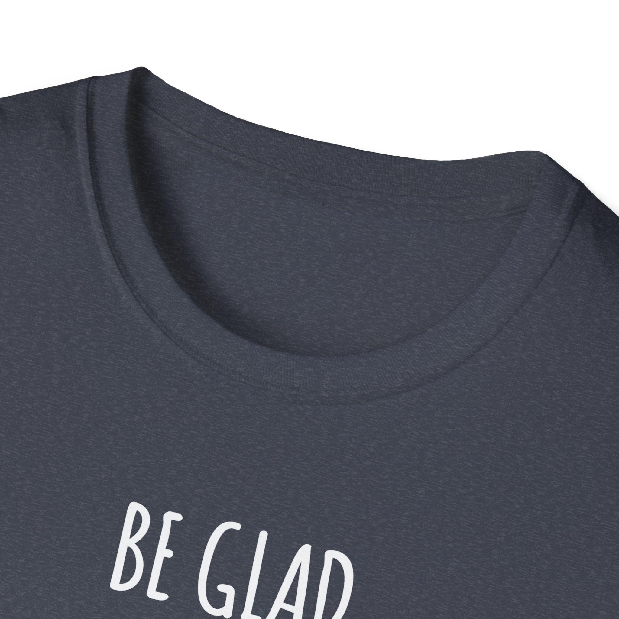 Be Glad Quote Unisex Softstyle T-Shirt