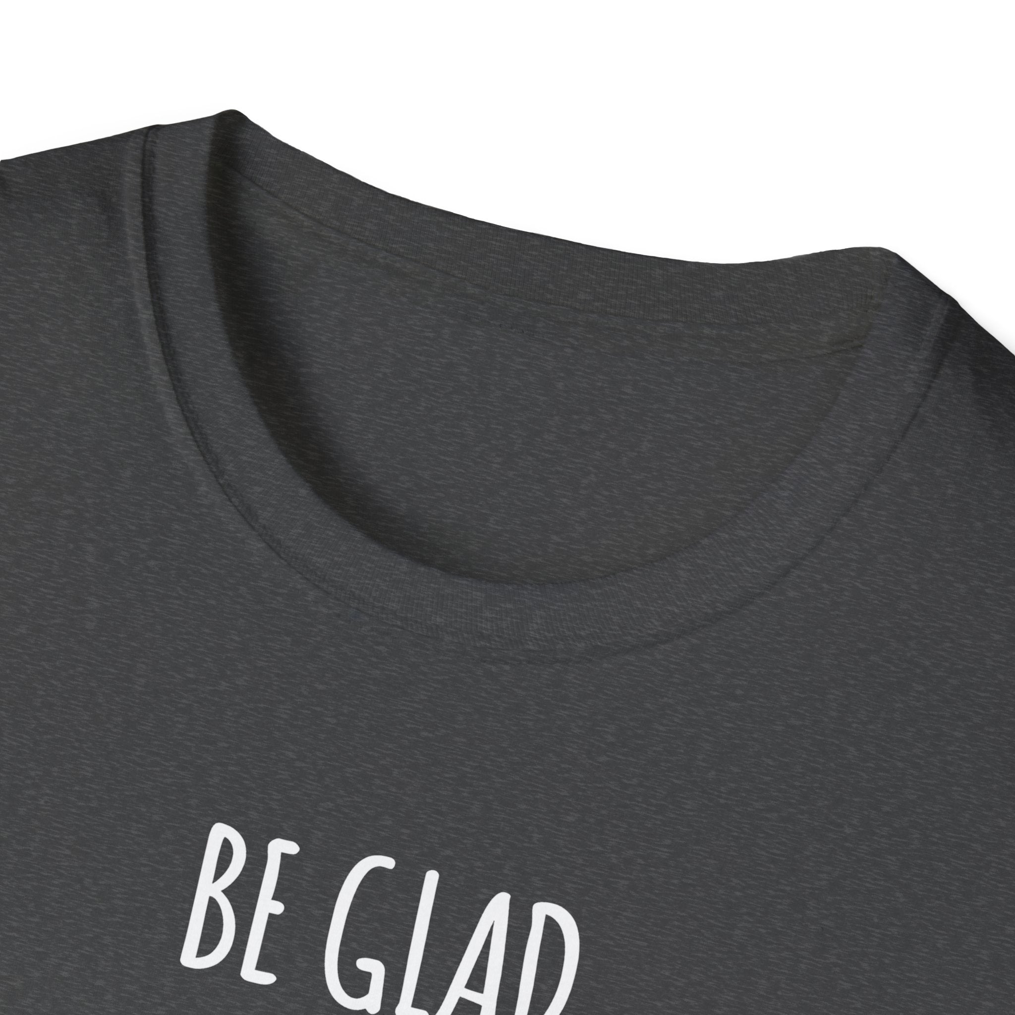 Be Glad Quote Unisex Softstyle T-Shirt